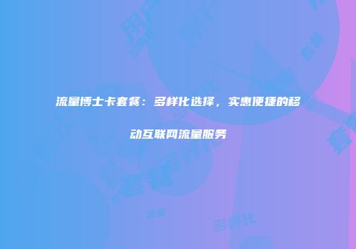 流量博士卡套餐：多样化选择，实惠便捷的移动互联网流量服务