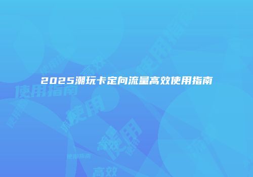 2025潮玩卡定向流量高效使用指南