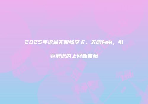2025年流量无限畅享卡：无限自由，引领潮流的上网新体验