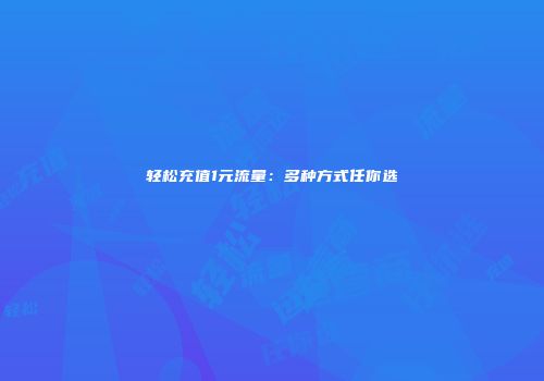轻松充值1元流量：多种方式任你选
