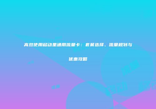 高效使用移动里通用流量卡：套餐选择、流量规划与优惠攻略