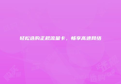 轻松选购正规流量卡，畅享高速网络