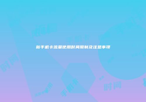 新手机卡流量使用时间限制及注意事项