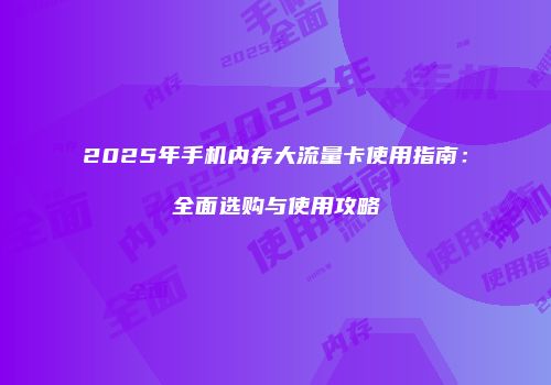 2025年手机内存大流量卡使用指南：全面选购与使用攻略