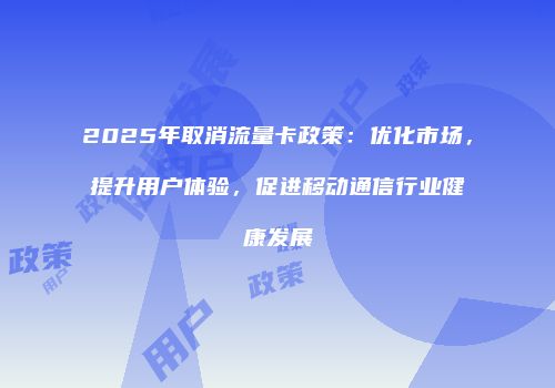 2025年取消流量卡政策：优化市场，提升用户体验，促进移动通信行业健康发展