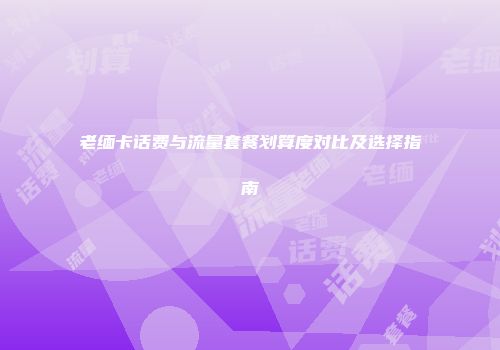 老缅卡话费与流量套餐划算度对比及选择指南