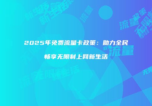 2025年免费流量卡政策：助力全民畅享无限制上网新生活