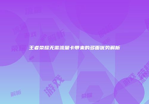 王者荣耀无需流量卡带来的多面优势解析