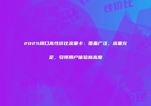 2025周口高性价比流量卡：覆盖广泛，流量充足，引领用户体验新高度