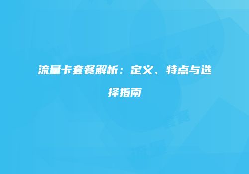 流量卡套餐解析：定义、特点与选择指南