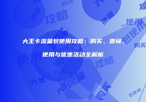 大王卡流量包使用攻略：购买、查询、使用与优惠活动全解析