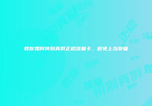 教你如何辨别真假正规流量卡，避免上当受骗