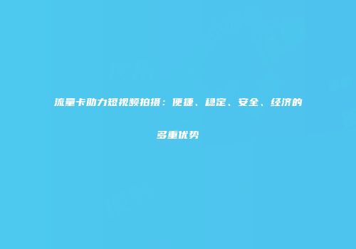 流量卡助力短视频拍摄：便捷、稳定、安全、经济的多重优势