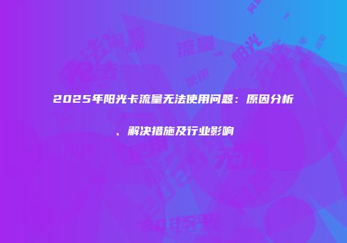 2025年阳光卡流量无法使用问题：原因分析、解决措施及行业影响