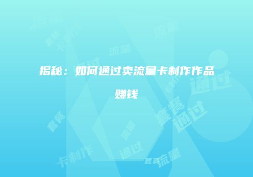 揭秘：如何通过卖流量卡制作作品赚钱