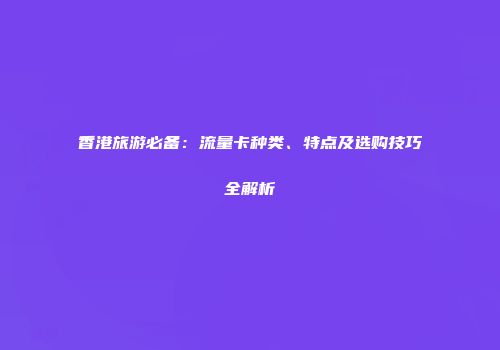 香港旅游必备：流量卡种类、特点及选购技巧全解析