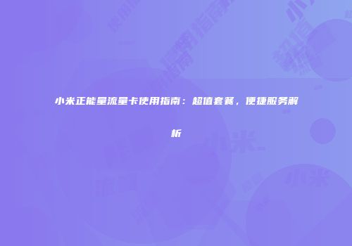 小米正能量流量卡使用指南：超值套餐，便捷服务解析