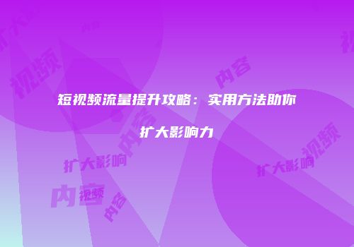 短视频流量提升攻略：实用方法助你扩大影响力