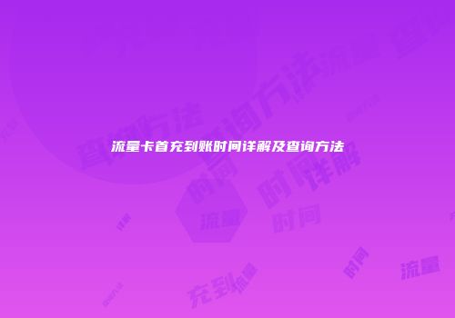 流量卡首充到账时间详解及查询方法
