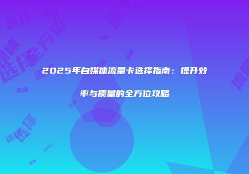 2025年自媒体流量卡选择指南：提升效率与质量的全方位攻略