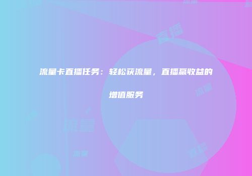 流量卡直播任务：轻松获流量，直播赢收益的增值服务