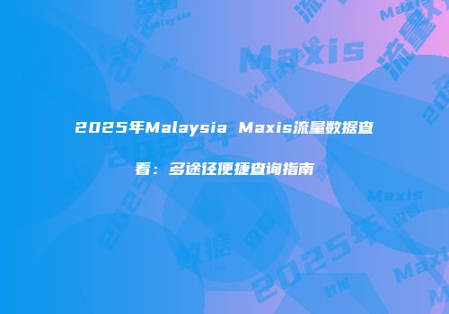 2025年Malaysia Maxis流量数据查看：多途径便捷查询指南