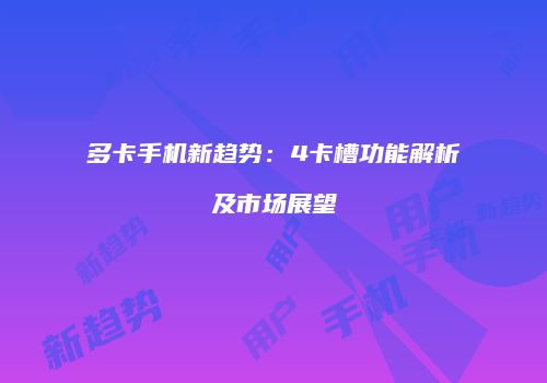 多卡手机新趋势：4卡槽功能解析及市场展望