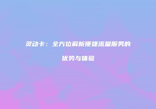 灵动卡：全方位解析便捷流量服务的优势与体验