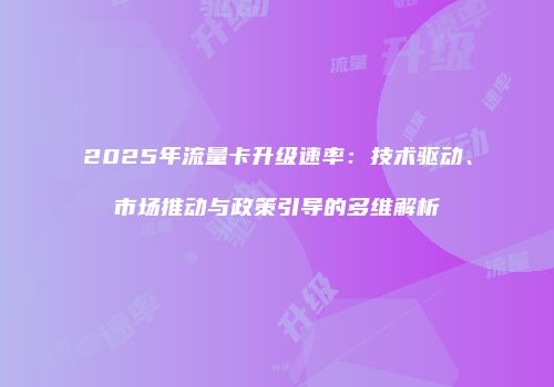 2025年流量卡升级速率：技术驱动、市场推动与政策引导的多维解析