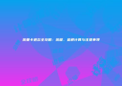 流量卡退款全攻略：流程、金额计算与注意事项