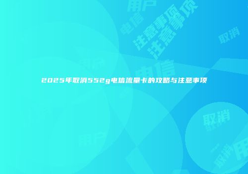 2025年取消552g电信流量卡的攻略与注意事项