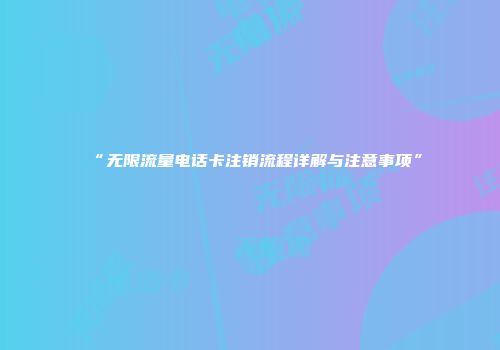 “无限流量电话卡注销流程详解与注意事项”