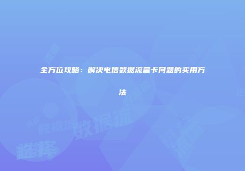 全方位攻略：解决电信数据流量卡问题的实用方法