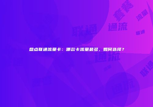 盘点联通流量卡：哪款卡流量最多，如何选择？