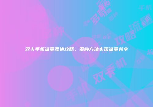 双卡手机流量互换攻略：多种方法实现流量共享