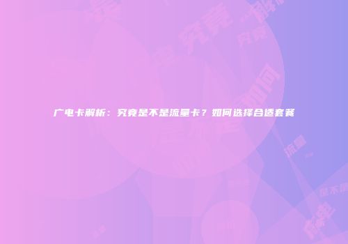 广电卡解析：究竟是不是流量卡？如何选择合适套餐
