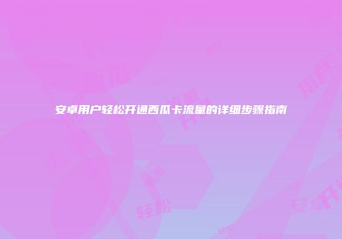 安卓用户轻松开通西瓜卡流量的详细步骤指南