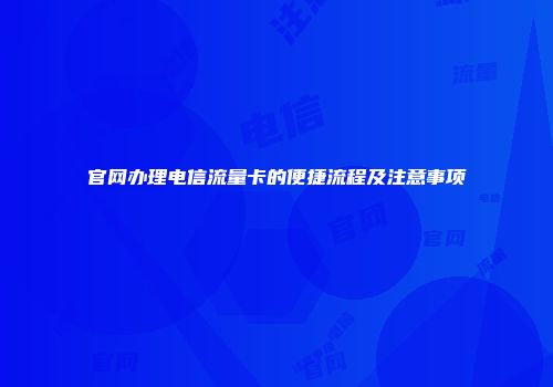 官网办理电信流量卡的便捷流程及注意事项