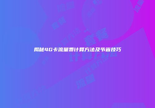 揭秘4G卡流量费计算方法及节省技巧