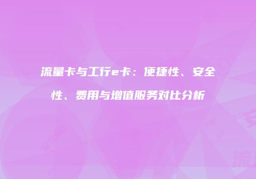 流量卡与工行e卡：便捷性、安全性、费用与增值服务对比分析