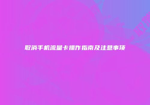 取消手机流量卡操作指南及注意事项