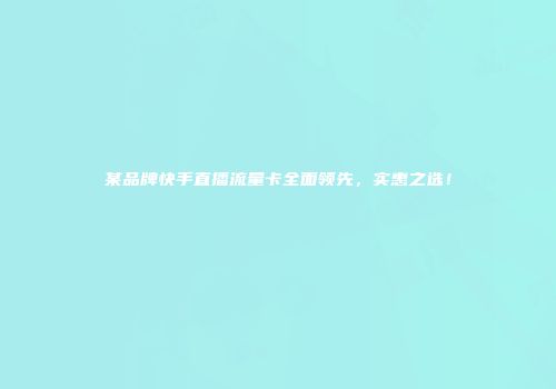 某品牌快手直播流量卡全面领先，实惠之选！