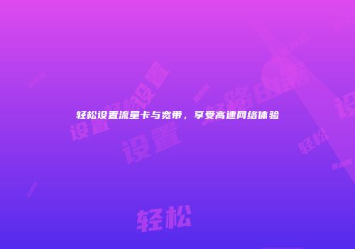 轻松设置流量卡与宽带，享受高速网络体验
