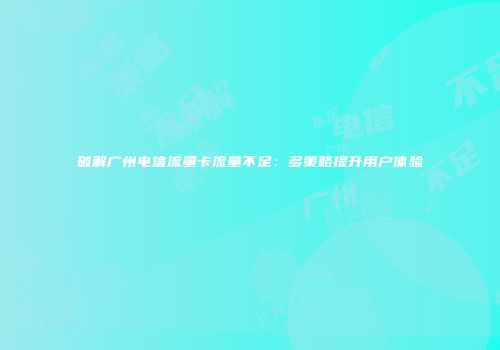 破解广州电信流量卡流量不足：多策略提升用户体验