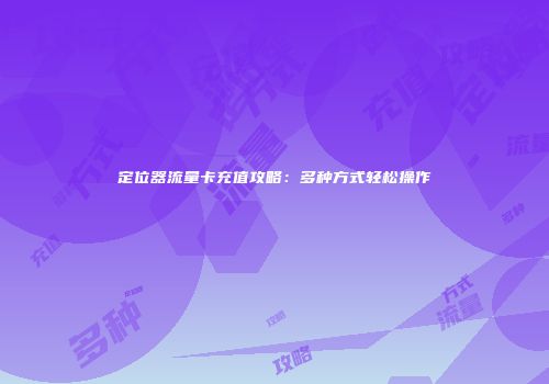 定位器流量卡充值攻略：多种方式轻松操作