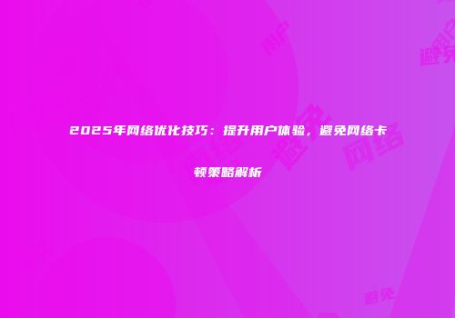 2025年网络优化技巧：提升用户体验，避免网络卡顿策略解析