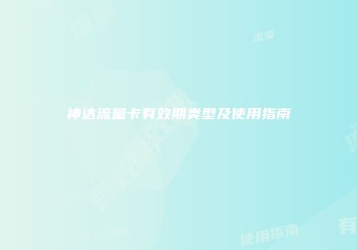 神达流量卡有效期类型及使用指南