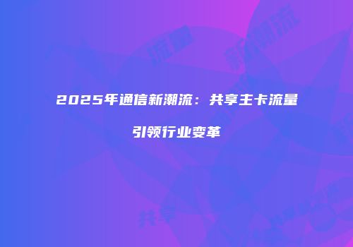 2025年通信新潮流：共享主卡流量引领行业变革