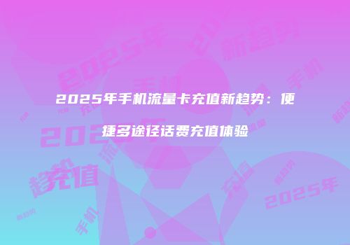 2025年手机流量卡充值新趋势：便捷多途径话费充值体验