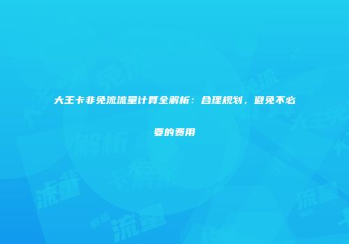 大王卡非免流流量计算全解析：合理规划，避免不必要的费用